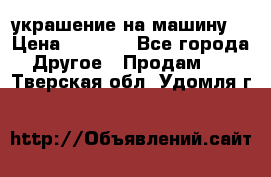 украшение на машину  › Цена ­ 2 000 - Все города Другое » Продам   . Тверская обл.,Удомля г.